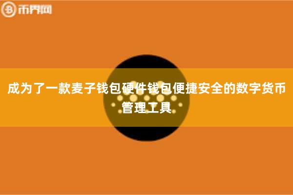 成为了一款麦子钱包硬件钱包便捷安全的数字货币管理工具