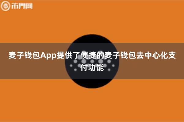 麦子钱包App提供了便捷的麦子钱包去中心化支付功能